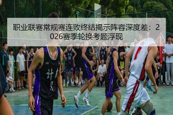职业联赛常规赛连败终结揭示阵容深度差：2026赛季轮换考题浮现